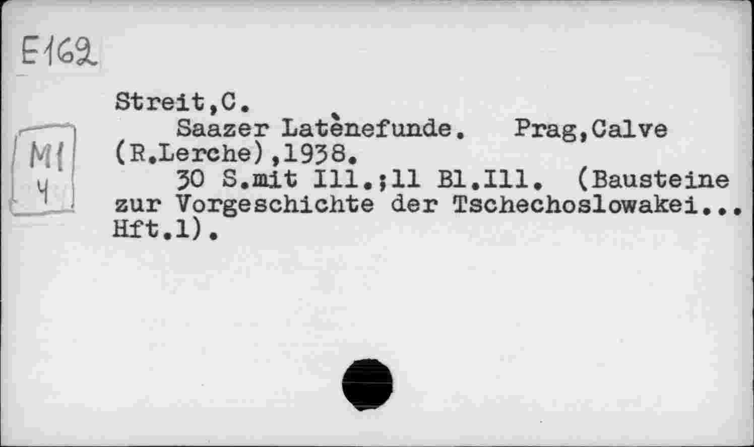 ﻿Streit,С.
Saazer Latènefunde. Prag,Calve (P.Lerche),1938.
30 S.mit Ill.;11 Bl.Ill. (Bausteine zur Vorgeschichte der Tschechoslowakei... Hft.l).